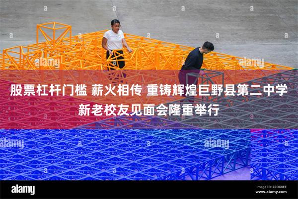 股票杠杆门槛 薪火相传 重铸辉煌巨野县第二中学新老校友见面会隆重举行
