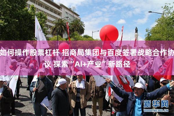 如何操作股票杠杆 招商局集团与百度签署战略合作协议 探索“AI+产业”新路径
