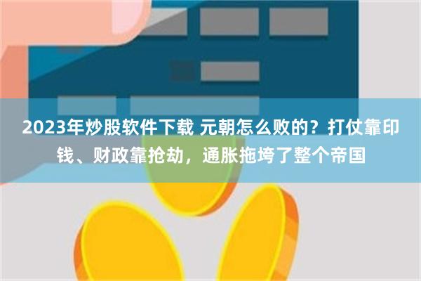 2023年炒股软件下载 元朝怎么败的？打仗靠印钱、财政靠抢劫，通胀拖垮了整个帝国