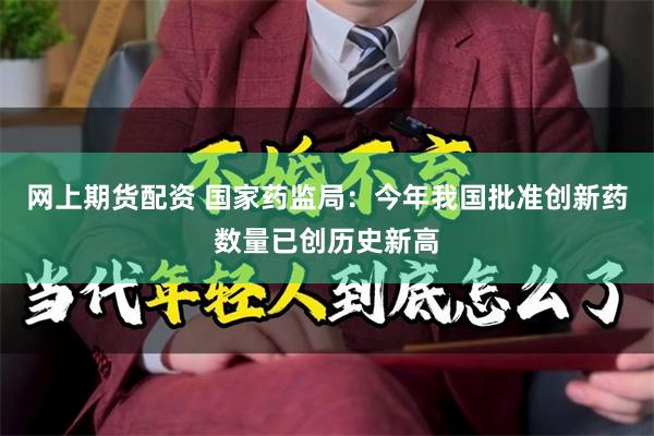 网上期货配资 国家药监局：今年我国批准创新药数量已创历史新高
