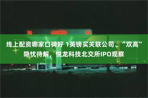 线上配资哪家口碑好 1英镑买关联公司、“双高”隐忧待解，悦龙科技北交所IPO观察