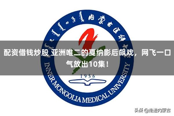配资借钱炒股 亚洲唯二的戛纳影后飙戏，网飞一口气放出10集！