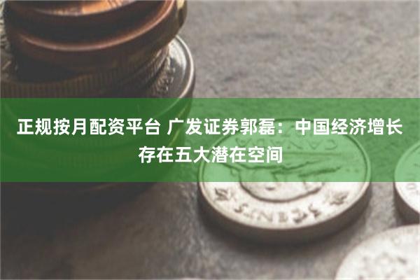 正规按月配资平台 广发证券郭磊：中国经济增长存在五大潜在空间