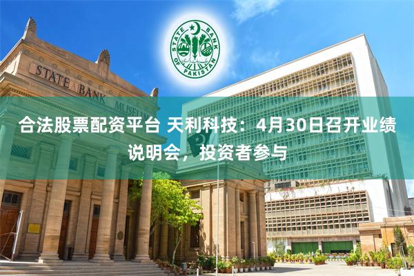 合法股票配资平台 天利科技：4月30日召开业绩说明会，投资者参与