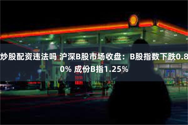 炒股配资违法吗 沪深B股市场收盘：B股指数下跌0.80% 成份B指1.25%