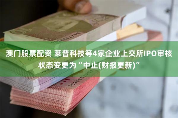 澳门股票配资 莱普科技等4家企业上交所IPO审核状态变更为“中止(财报更新)”