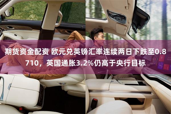 期货资金配资 欧元兑英镑汇率连续两日下跌至0.8710，英国通胀3.2%仍高于央行目标